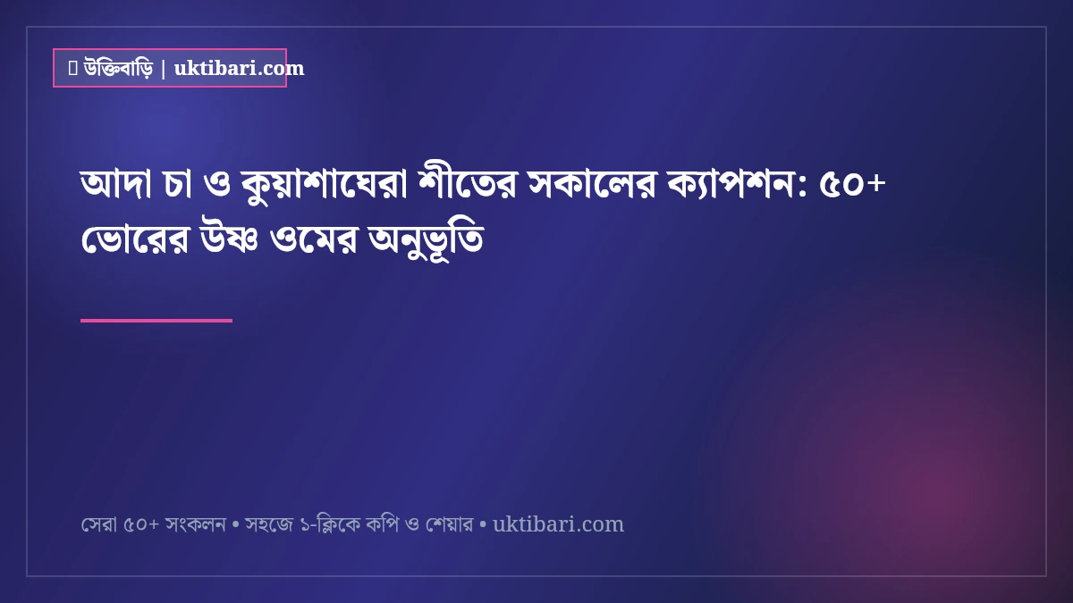 আদা চা ও কুয়াশাঘেরা শীতের সকালের ক্যাপশন: ৫০+ ভোরের উষ্ণ ওমের অনুভূতি [২০২৬]