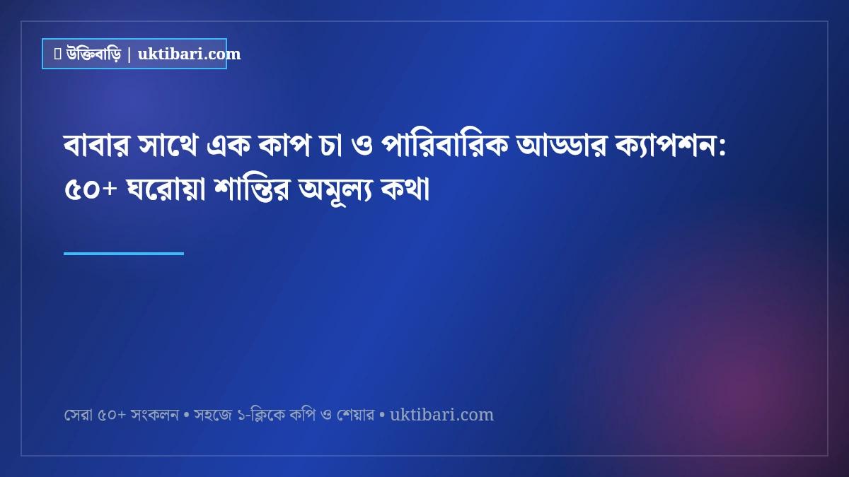 বাবার সাথে এক কাপ চা ও পারিবারিক আড্ডার ক্যাপশন: ৫০+ ঘরোয়া শান্তির অমূল্য কথা [২০২৬]