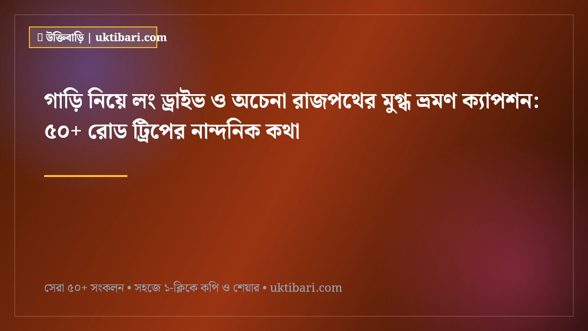 গাড়ি নিয়ে লং ড্রাইভ ও অচেনা রাজপথের মুগ্ধ ভ্রমণ ক্যাপশন: ৫০+ রোড ট্রিপের নান্দনিক কথা [২০২৬]