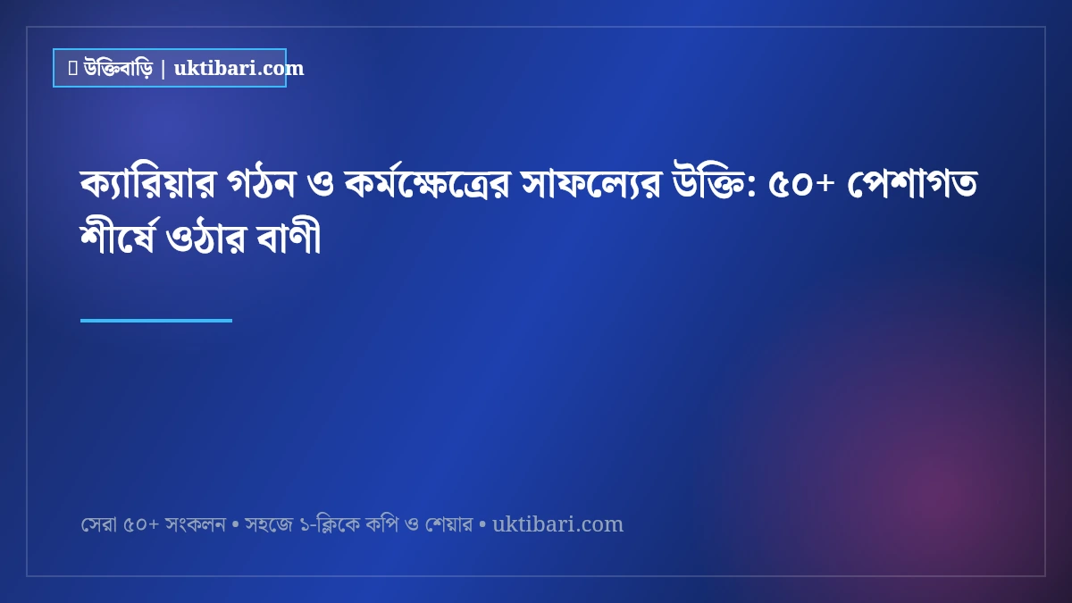 ক্যারিয়ার গঠন ও কর্মক্ষেত্রের সাফল্যের উক্তি: ৫০+ পেশাগত শীর্ষে ওঠার বাণী [২০২৬]