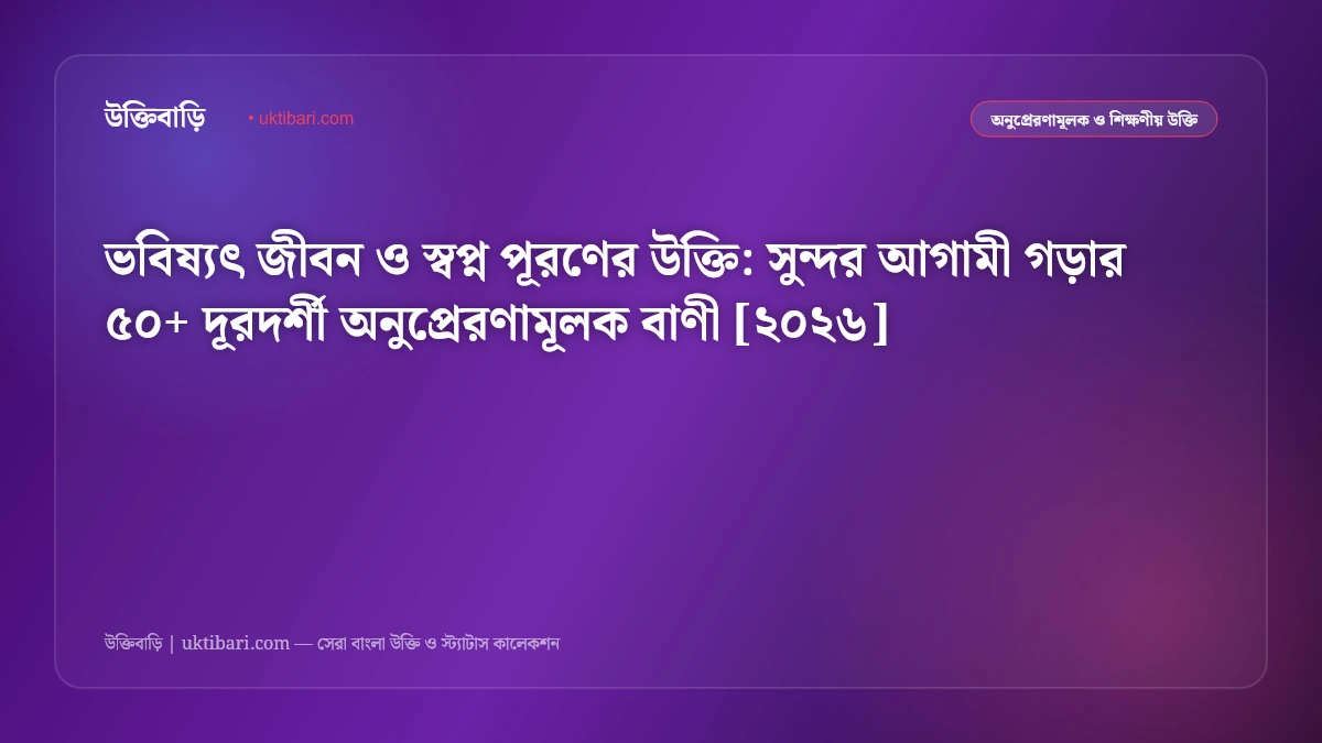 ভবিষ্যৎ জীবন ও স্বপ্ন পূরণের উক্তি: সুন্দর আগামী গড়ার ৫০+ দূরদর্শী অনুপ্রেরণামূলক বাণী [২০২৬]