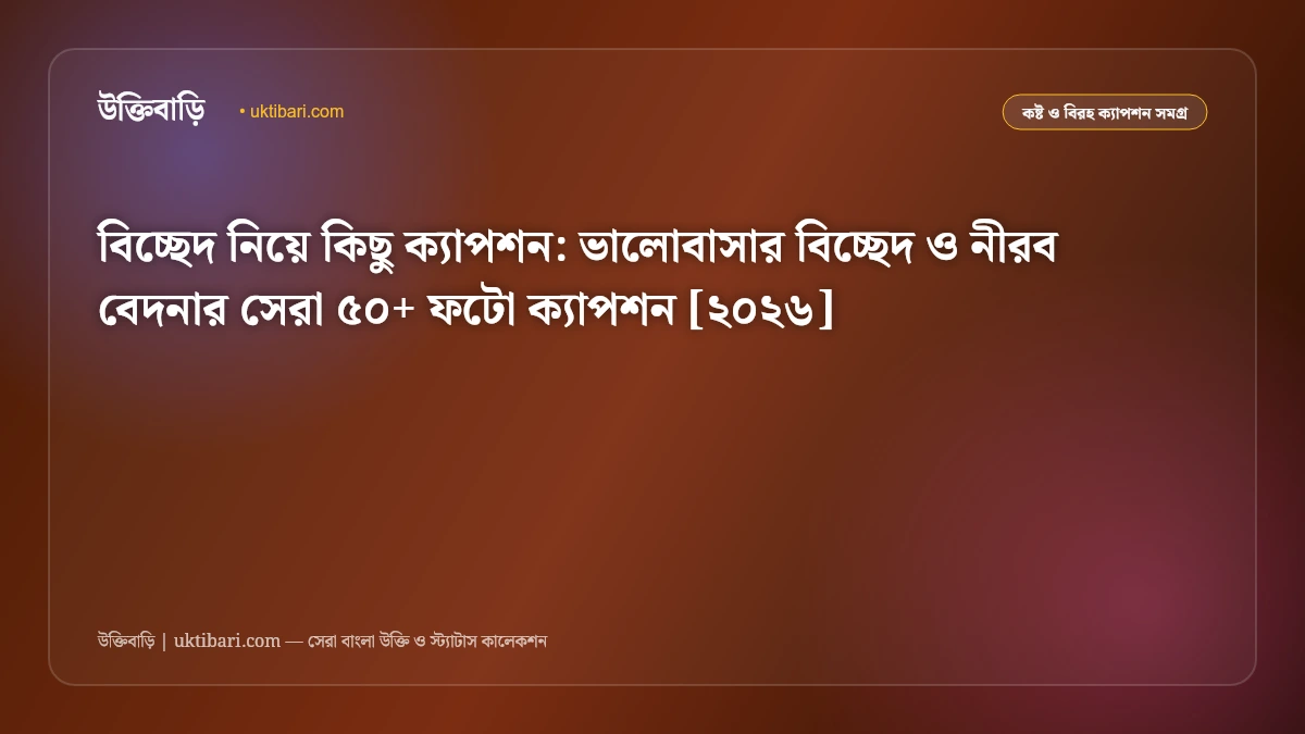 বিচ্ছেদ নিয়ে কিছু ক্যাপশন: ভালোবাসার বিচ্ছেদ ও নীরব বেদনার সেরা ৫০+ ফটো ক্যাপশন [২০২৬]