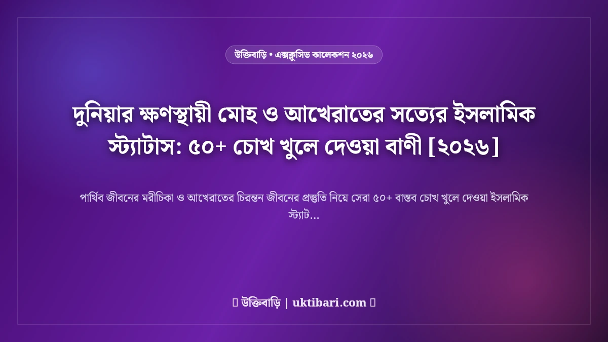 দুনিয়ার ক্ষণস্থায়ী মোহ ও আখেরাতের সত্যের ইসলামিক স্ট্যাটাস: ৫০+ চোখ খুলে দেওয়া বাণী [২০২৬]