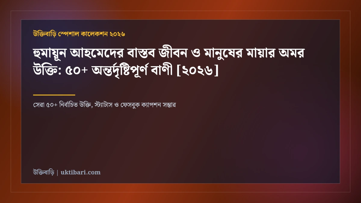 হুমায়ূন আহমেদের বাস্তব জীবন ও মানুষের মায়ার অমর উক্তি: ৫০+ অন্তর্দৃষ্টিপূর্ণ বাণী [২০২৬]