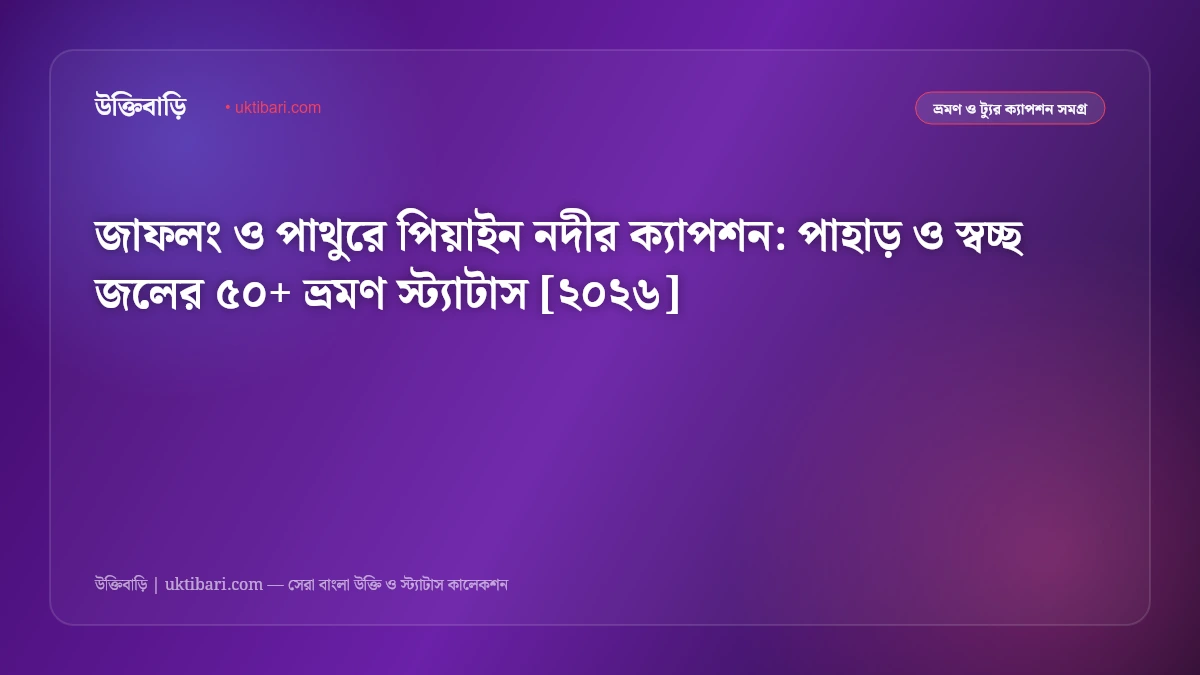জাফলং ও পাথুরে পিয়াইন নদীর ক্যাপশন: পাহাড় ও স্বচ্ছ জলের ৫০+ ভ্রমণ স্ট্যাটাস [২০২৬]