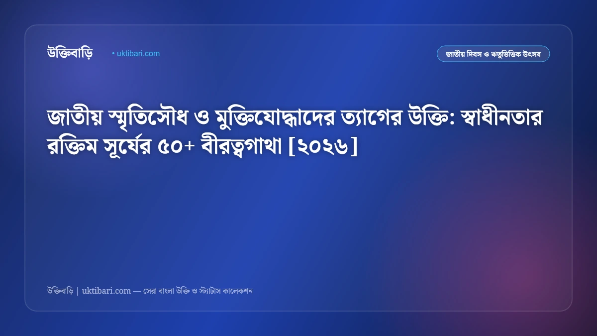 জাতীয় স্মৃতিসৌধ ও মুক্তিযোদ্ধাদের ত্যাগের উক্তি: স্বাধীনতার রক্তিম সূর্যের ৫০+ বীরত্বগাথা [২০২৬]