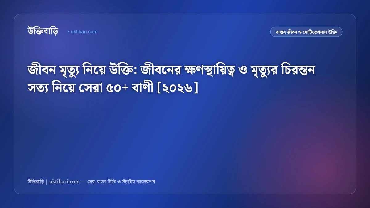 জীবন মৃত্যু নিয়ে উক্তি: জীবনের ক্ষণস্থায়িত্ব ও মৃত্যুর চিরন্তন সত্য নিয়ে সেরা ৫০+ বাণী [২০২৬]