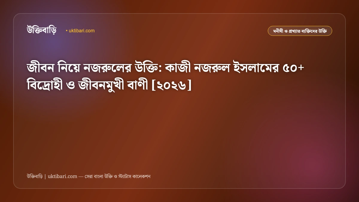 জীবন নিয়ে নজরুলের উক্তি: কাজী নজরুল ইসলামের ৫০+ বিদ্রোহী ও জীবনমুখী বাণী [২০২৬]