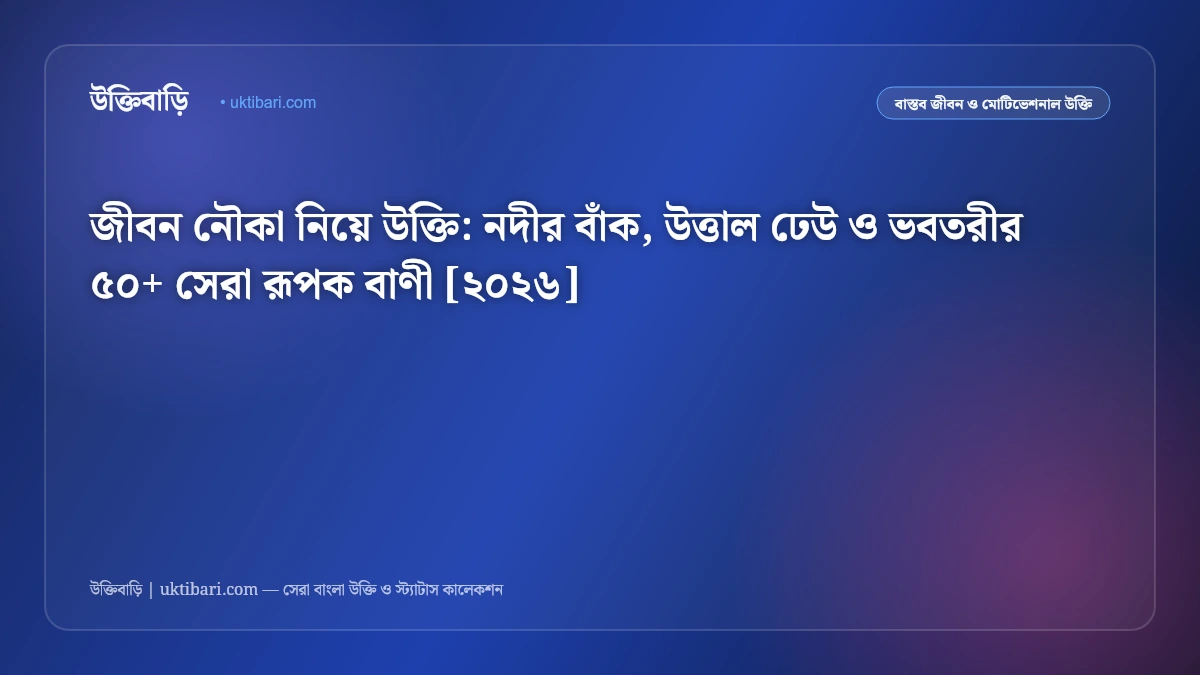 জীবন নৌকা নিয়ে উক্তি: নদীর বাঁক, উত্তাল ঢেউ ও ভবতরীর ৫০+ সেরা রূপক বাণী [২০২৬]