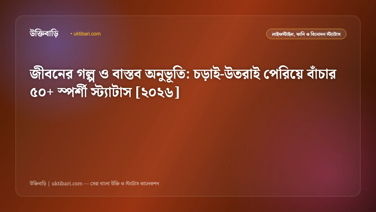 জীবনের গল্প ও বাস্তব অনুভূতি: চড়াই-উতরাই পেরিয়ে বাঁচার ৫০+ স্পর্শী স্ট্যাটাস [২০২৬]