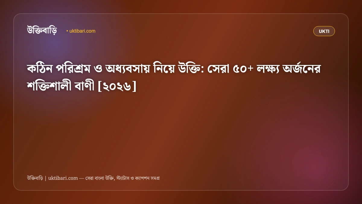 কঠিন পরিশ্রম ও অধ্যবসায় নিয়ে উক্তি: সেরা ৫০+ লক্ষ্য অর্জনের শক্তিশালী বাণী [২০২৬]