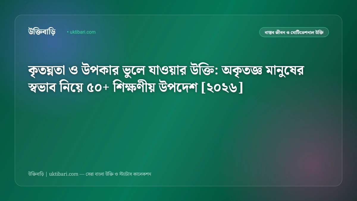 কৃতঘ্নতা ও উপকার ভুলে যাওয়ার উক্তি: অকৃতজ্ঞ মানুষের স্বভাব নিয়ে ৫০+ শিক্ষণীয় উপদেশ [২০২৬]
