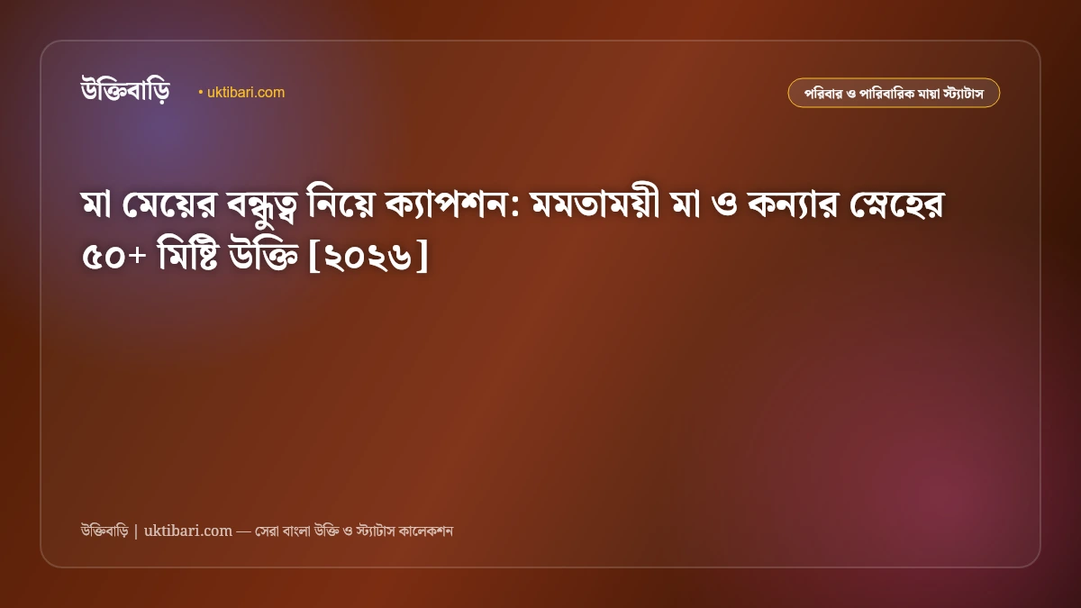 মা মেয়ের বন্ধুত্ব নিয়ে ক্যাপশন: মমতাময়ী মা ও কন্যার স্নেহের ৫০+ মিষ্টি উক্তি [২০২৬]