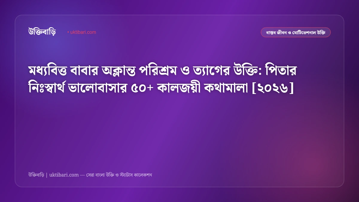 মধ্যবিত্ত বাবার অক্লান্ত পরিশ্রম ও ত্যাগের উক্তি: পিতার নিঃস্বার্থ ভালোবাসার ৫০+ কালজয়ী কথামালা [২০২৬]