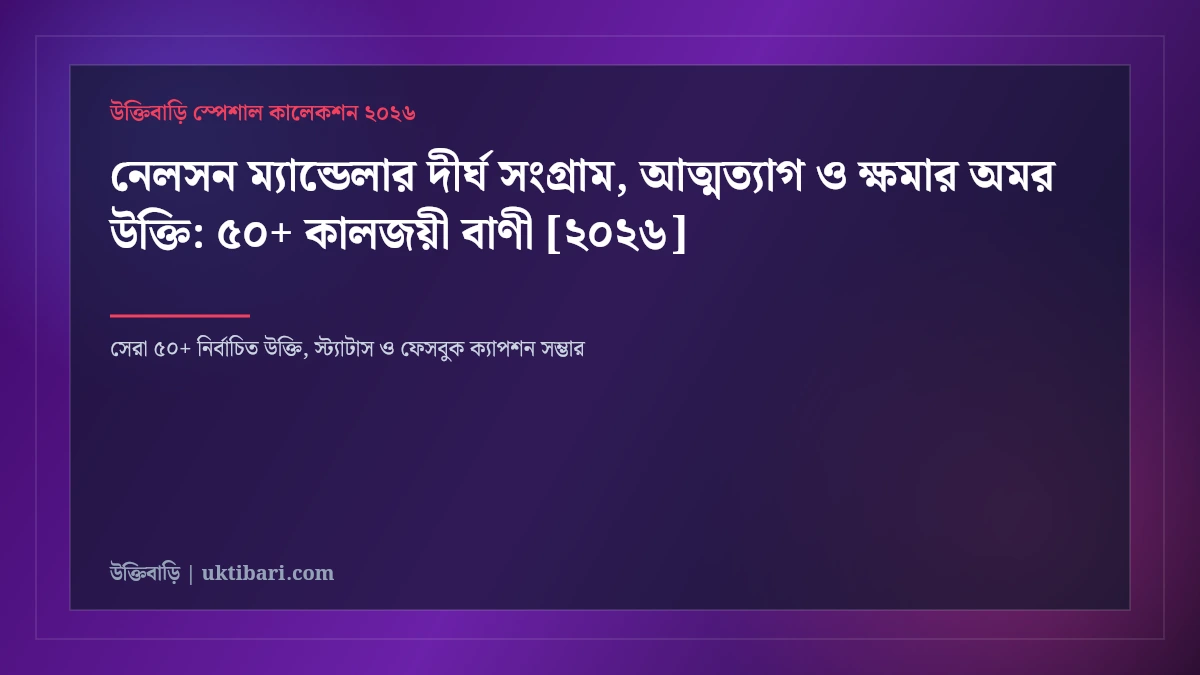 নেলসন ম্যান্ডেলার দীর্ঘ সংগ্রাম, আত্মত্যাগ ও ক্ষমার অমর উক্তি: ৫০+ কালজয়ী বাণী [২০২৬]