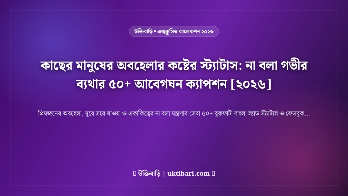 কাছের মানুষের অবহেলার কষ্টের স্ট্যাটাস: না বলা গভীর ব্যথার ৫০+ আবেগঘন ক্যাপশন [২০২৬]