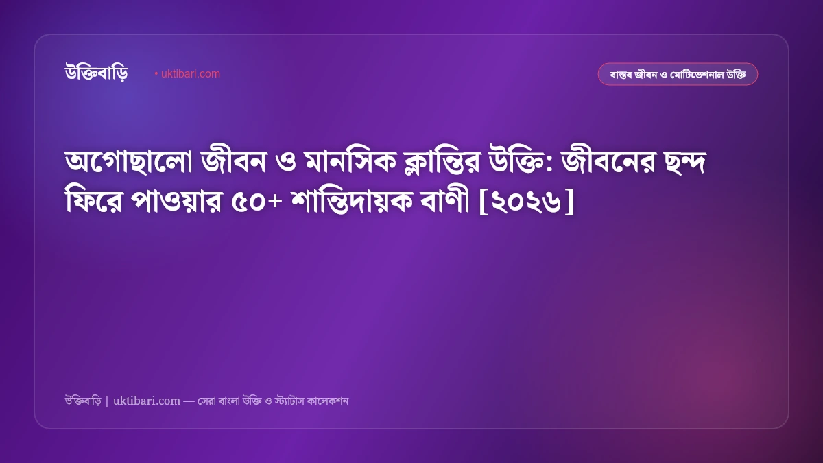 অগোছালো জীবন ও মানসিক ক্লান্তির উক্তি: জীবনের ছন্দ ফিরে পাওয়ার ৫০+ শান্তিদায়ক বাণী [২০২৬]