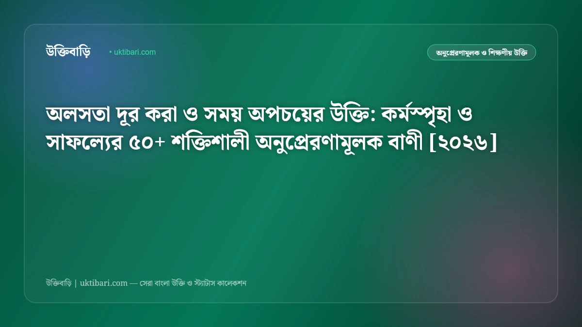 অলসতা দূর করা ও সময় অপচয়ের উক্তি: কর্মস্পৃহা ও সাফল্যের ৫০+ শক্তিশালী অনুপ্রেরণামূলক বাণী [২০২৬]
