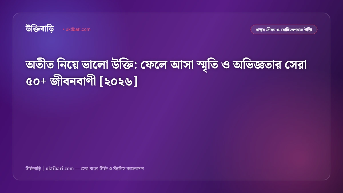 অতীত নিয়ে ভালো উক্তি: ফেলে আসা স্মৃতি ও অভিজ্ঞতার সেরা ৫০+ জীবনবাণী [২০২৬]