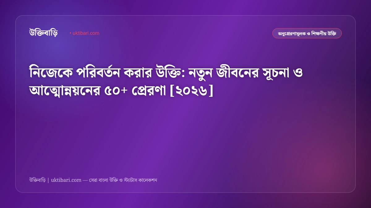 নিজেকে পরিবর্তন করার উক্তি: নতুন জীবনের সূচনা ও আত্মোন্নয়নের ৫০+ প্রেরণা [২০২৬]
