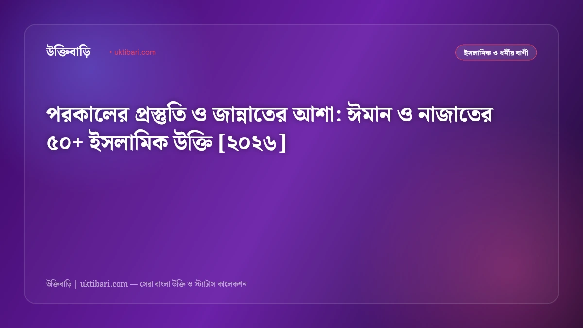 পরকালের প্রস্তুতি ও জান্নাতের আশা: ঈমান ও নাজাতের ৫০+ ইসলামিক উক্তি [২০২৬]