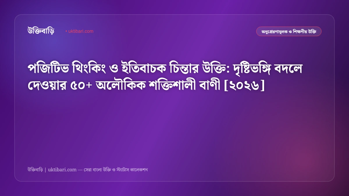 পজিটিভ থিংকিং ও ইতিবাচক চিন্তার উক্তি: দৃষ্টিভঙ্গি বদলে দেওয়ার ৫০+ অলৌকিক শক্তিশালী বাণী [২০২৬]