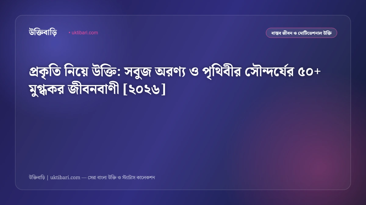 প্রকৃতি নিয়ে উক্তি: সবুজ অরণ্য ও পৃথিবীর সৌন্দর্যের ৫০+ মুগ্ধকর জীবনবাণী [২০২৬]
