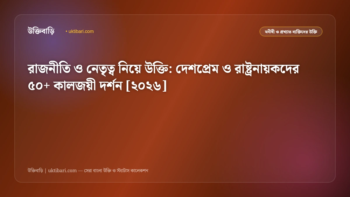 রাজনীতি ও নেতৃত্ব নিয়ে উক্তি: দেশপ্রেম ও রাষ্ট্রনায়কদের ৫০+ কালজয়ী দর্শন [২০২৬]