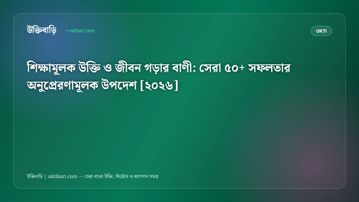 শিক্ষামূলক উক্তি ও জীবন গড়ার বাণী: সেরা ৫০+ সফলতার অনুপ্রেরণামূলক উপদেশ [২০২৬]