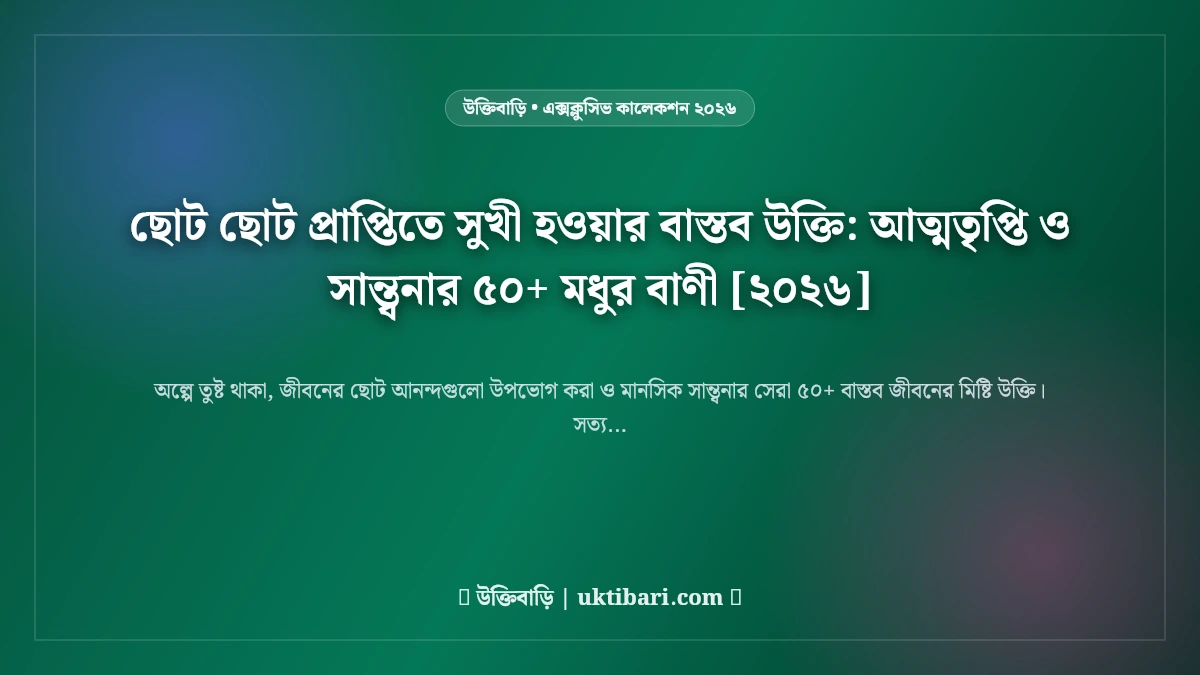 ছোট ছোট প্রাপ্তিতে সুখী হওয়ার বাস্তব উক্তি: আত্মতৃপ্তি ও সান্ত্বনার ৫০+ মধুর বাণী [২০২৬]