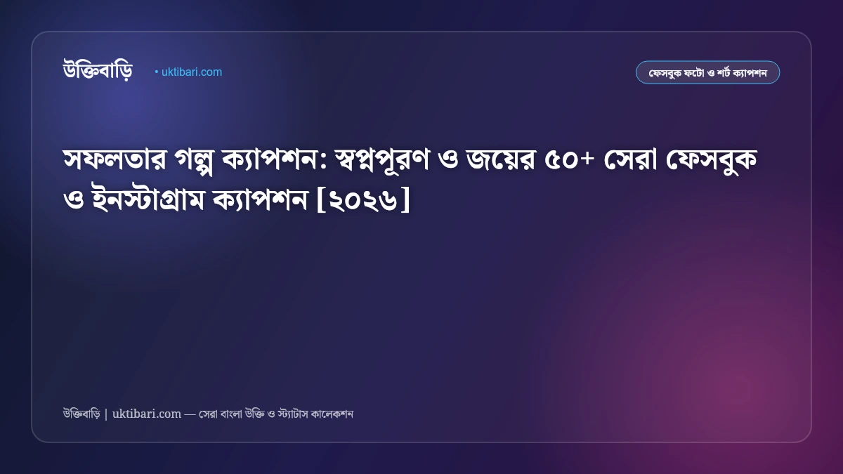 সফলতার গল্প ক্যাপশন: স্বপ্নপূরণ ও জয়ের ৫০+ সেরা ফেসবুক ও ইনস্টাগ্রাম ক্যাপশন [২০২৬]