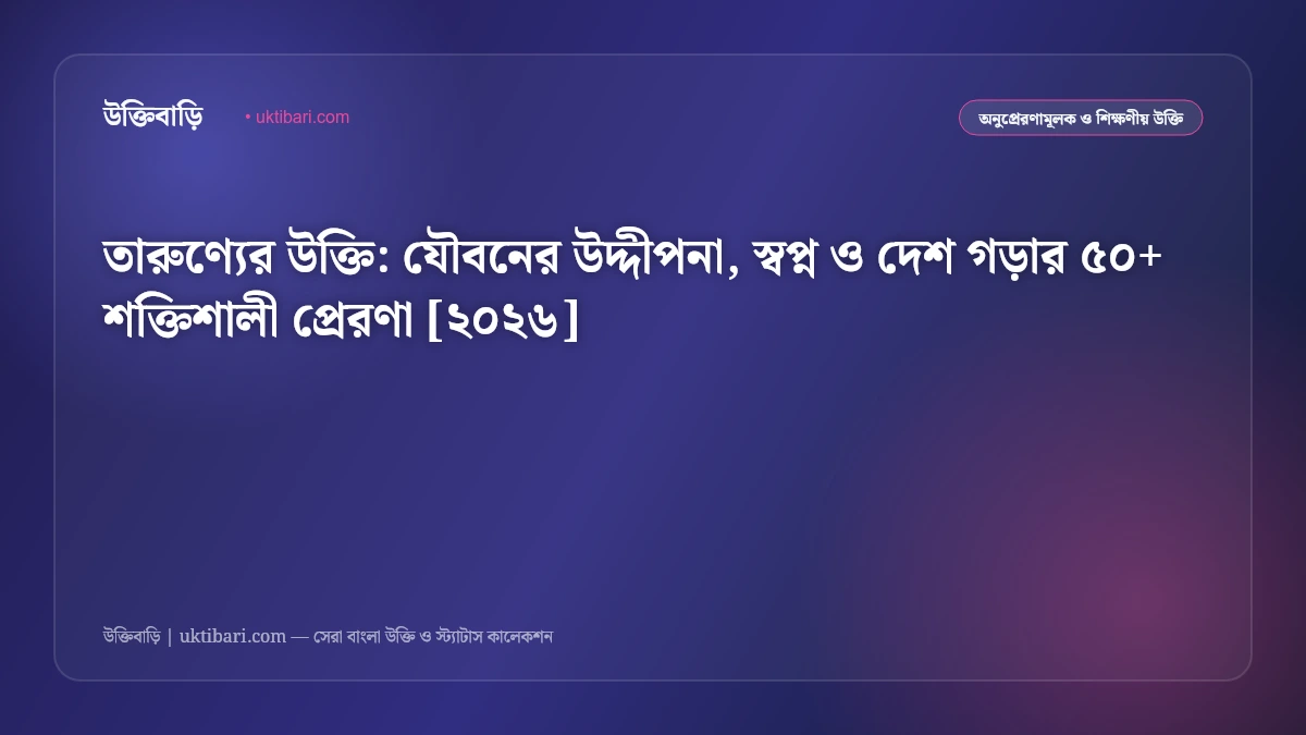 তারুণ্যের উক্তি: যৌবনের উদ্দীপনা, স্বপ্ন ও দেশ গড়ার ৫০+ শক্তিশালী প্রেরণা [২০২৬]