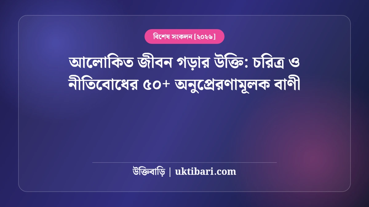 আলোকিত জীবন গড়ার উক্তি: চরিত্র ও নীতিবোধের ৫০+ অনুপ্রেরণামূলক বাণী [২০২৬]