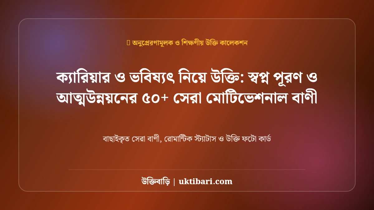 ক্যারিয়ার ও ভবিষ্যৎ নিয়ে উক্তি: স্বপ্ন পূরণ ও আত্মউন্নয়নের ৫০+ সেরা মোটিভেশনাল বাণী [২০২৬]