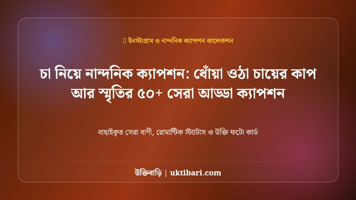 চা নিয়ে ক্যাপশন: ধোঁয়া ওঠা চায়ের কাপ আর স্মৃতির ৫০+ সেরা আড্ডা ক্যাপশন [২০২৬]