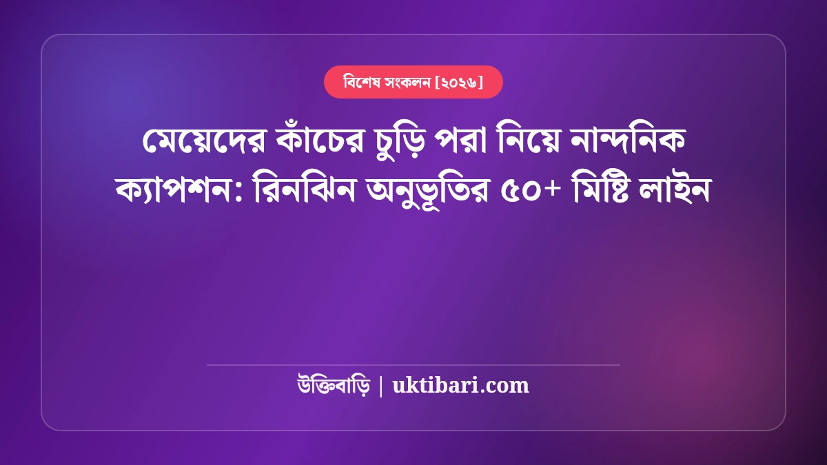 মেয়েদের কাঁচের চুড়ি পরা নিয়ে নান্দনিক ক্যাপশন: রিনঝিন অনুভূতির ৫০+ মিষ্টি লাইন [২০২৬]