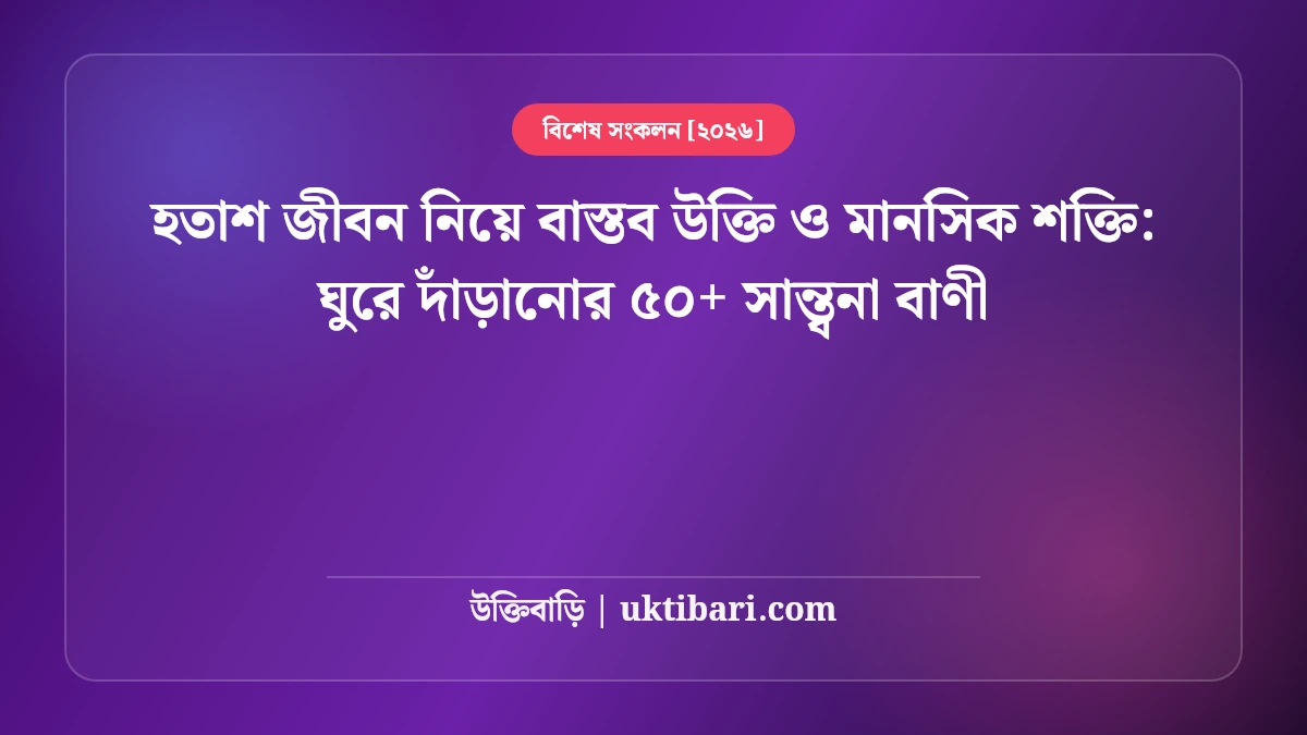 হতাশ জীবন নিয়ে বাস্তব উক্তি ও মানসিক শক্তি: ঘুরে দাঁড়ানোর ৫০+ সান্ত্বনা বাণী [২০২৬]