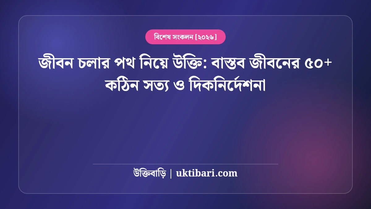 জীবন চলার পথ নিয়ে উক্তি: বাস্তব জীবনের ৫০+ কঠিন সত্য ও দিকনির্দেশনা [২০২৬]