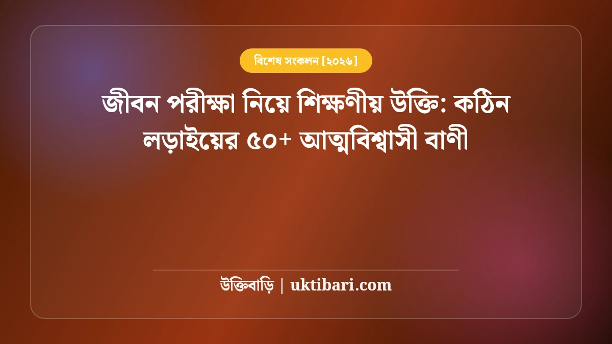 জীবন পরীক্ষা নিয়ে শিক্ষণীয় উক্তি: কঠিন লড়াইয়ের ৫০+ আত্মবিশ্বাসী বাণী [২০২৬]