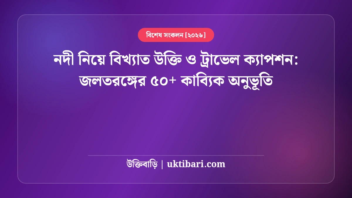 নদী নিয়ে বিখ্যাত উক্তি ও ট্রাভেল ক্যাপশন: জলতরঙ্গের ৫০+ কাব্যিক অনুভূতি [২০২৬]