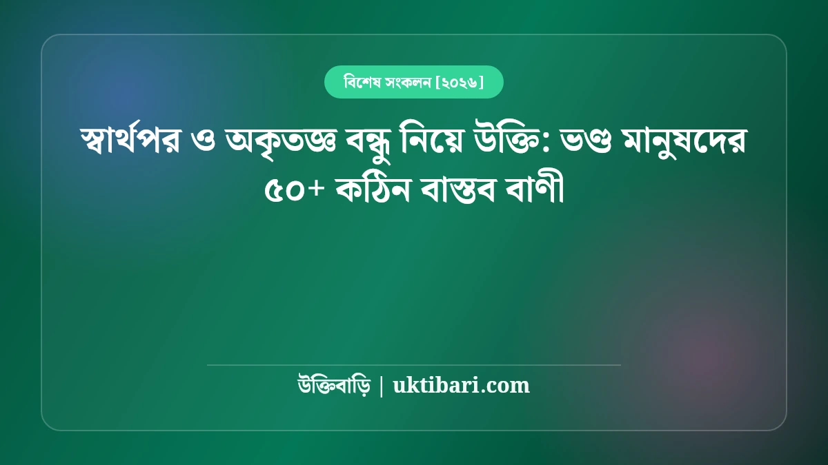 স্বার্থপর ও অকৃতজ্ঞ বন্ধু নিয়ে উক্তি: ভণ্ড মানুষদের ৫০+ কঠিন বাস্তব বাণী [২০২৬]