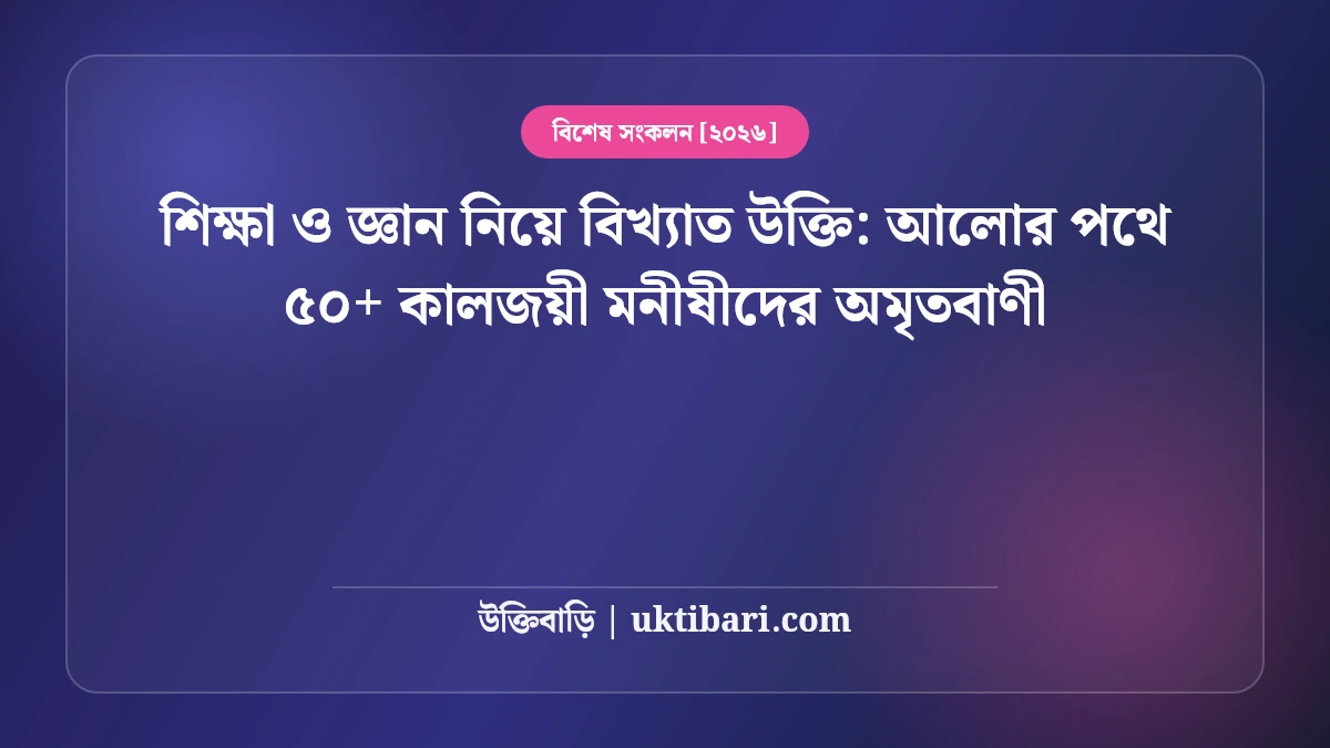 শিক্ষা ও জ্ঞান নিয়ে বিখ্যাত উক্তি: আলোর পথে ৫০+ কালজয়ী মনীষীদের অমৃতবাণী [২০২৬]