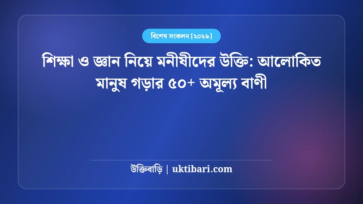 শিক্ষা ও জ্ঞান নিয়ে মনীষীদের উক্তি: আলোকিত মানুষ গড়ার ৫০+ অমূল্য বাণী [২০২৬]