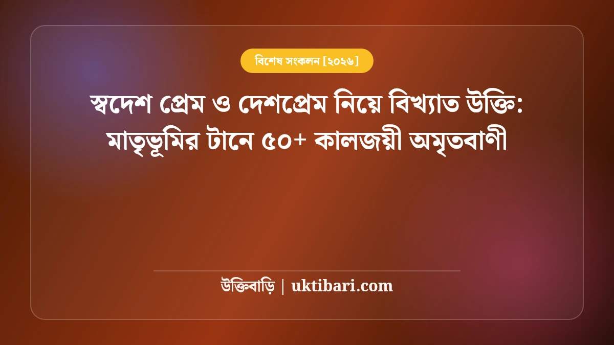 স্বদেশ প্রেম ও দেশপ্রেম নিয়ে বিখ্যাত উক্তি: মাতৃভূমির টানে ৫০+ কালজয়ী অমৃতবাণী [২০২৬]