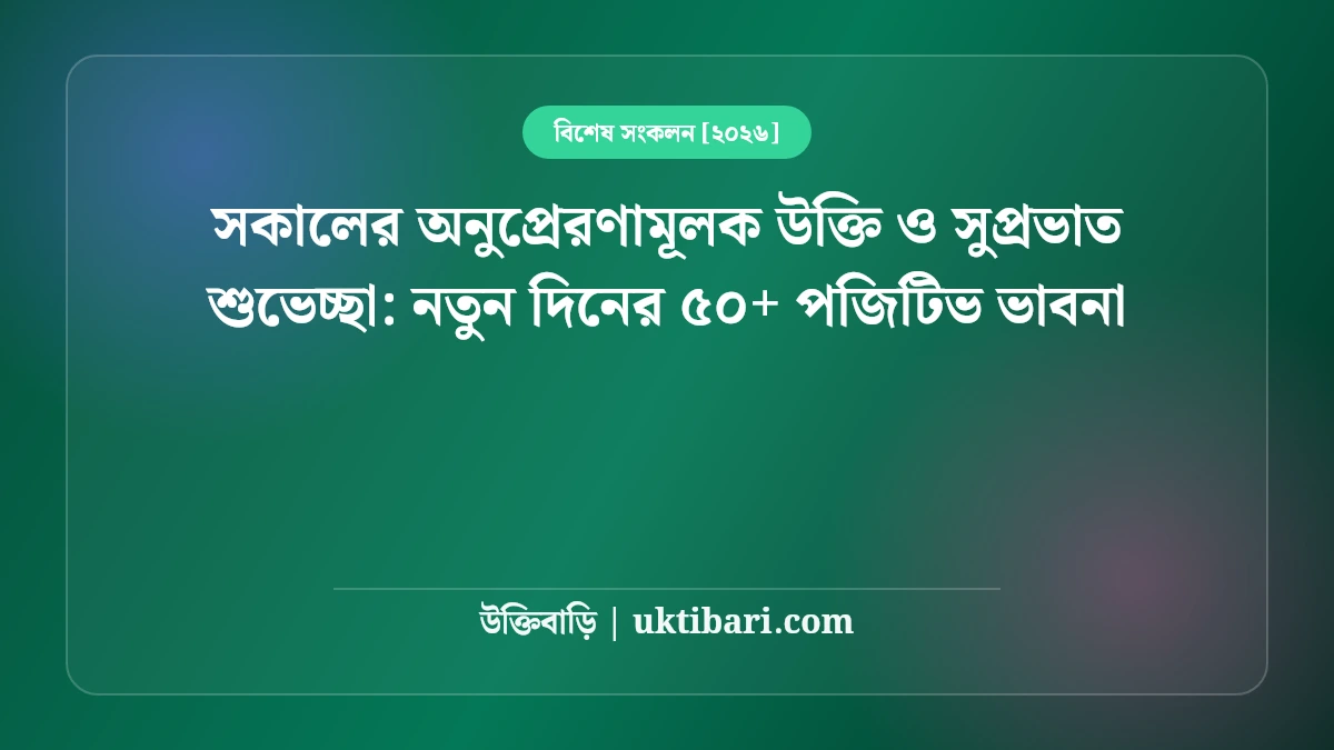 সকালের অনুপ্রেরণামূলক উক্তি ও সুপ্রভাত শুভেচ্ছা: নতুন দিনের ৫০+ পজিটিভ ভাবনা [২০২৬]